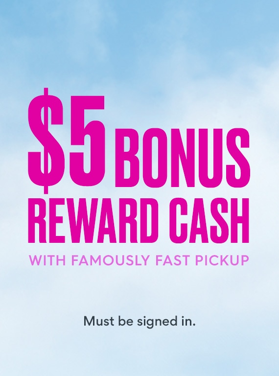 $5 bonus reward cash with famously fast pickup. must be signed in. 