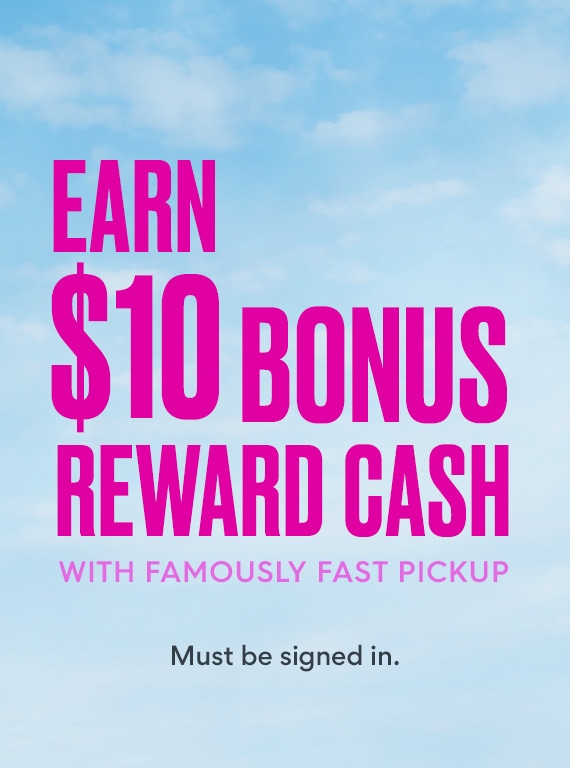 earn $10 bonus reward cash with famously fast pickup. must be signed in. clouds in the background