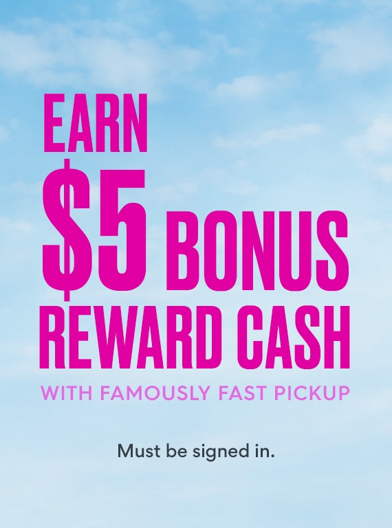 earn $5 bonus reward cash with famously fast pickup. must be signed in. clouds in the background